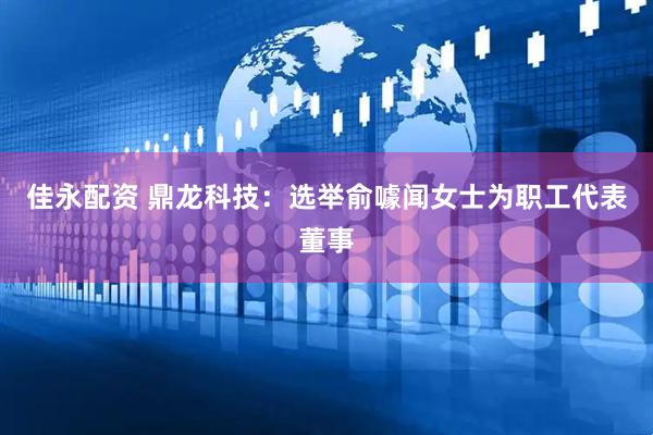 佳永配资 鼎龙科技：选举俞噱闻女士为职工代表董事