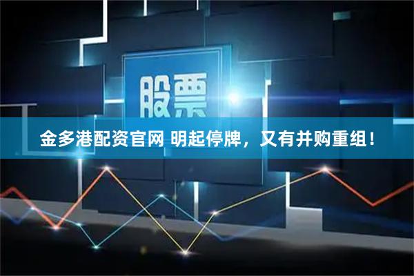 金多港配资官网 明起停牌，又有并购重组！