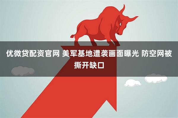 优微贷配资官网 美军基地遭袭画面曝光 防空网被撕开缺口