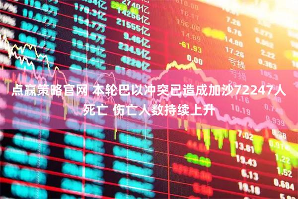 点赢策略官网 本轮巴以冲突已造成加沙72247人死亡 伤亡人数持续上升