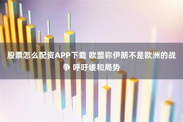 股票怎么配资APP下载 欧盟称伊朗不是欧洲的战争 呼吁缓和局势