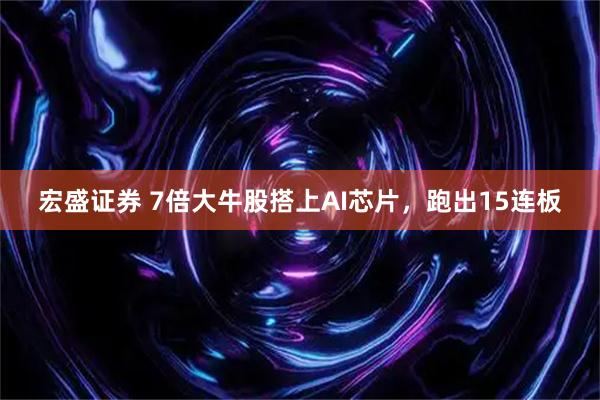 宏盛证券 7倍大牛股搭上AI芯片，跑出15连板