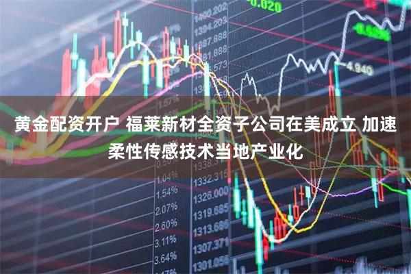 黄金配资开户 福莱新材全资子公司在美成立 加速柔性传感技术当地产业化