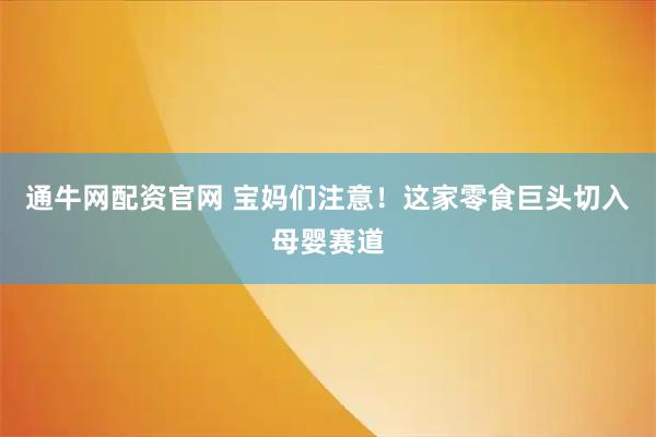 通牛网配资官网 宝妈们注意！这家零食巨头切入母婴赛道