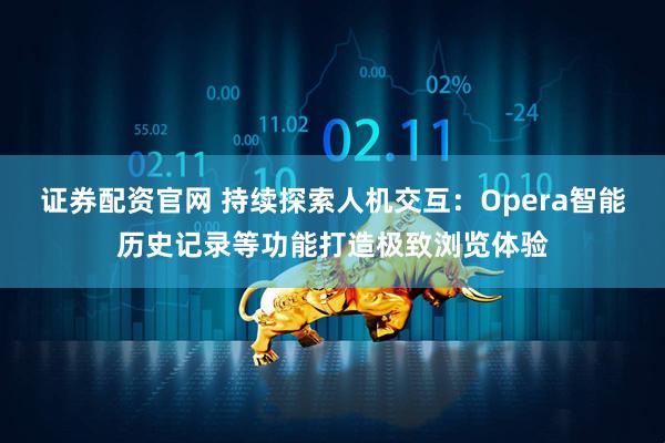 证券配资官网 持续探索人机交互：Opera智能历史记录等功能打造极致浏览体验