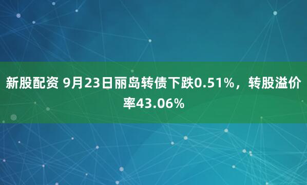 新股配资 9月23日丽岛转债下跌0.51%，转股溢价率43.06%