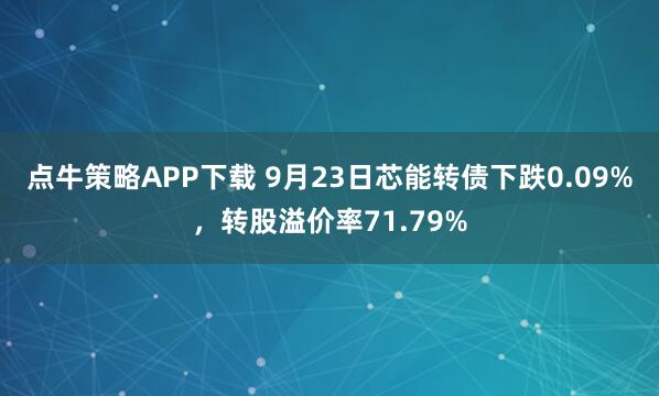 点牛策略APP下载 9月23日芯能转债下跌0.09%，转股溢价率71.79%