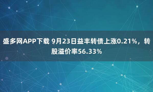 盛多网APP下载 9月23日益丰转债上涨0.21%，转股溢价率56.33%