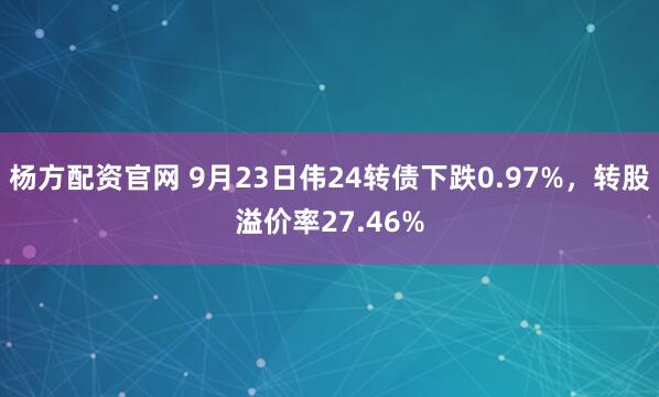 杨方配资官网 9月23日伟24转债下跌0.97%，转股溢价率27.46%