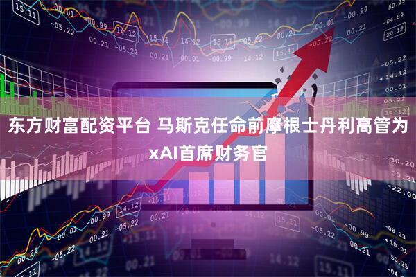 东方财富配资平台 马斯克任命前摩根士丹利高管为xAI首席财务官