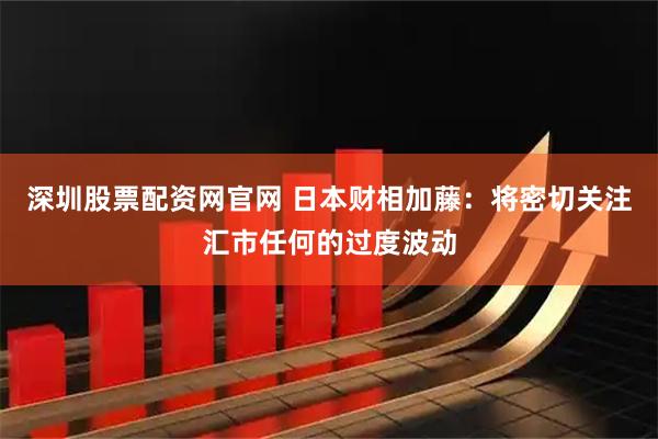 深圳股票配资网官网 日本财相加藤：将密切关注汇市任何的过度波动