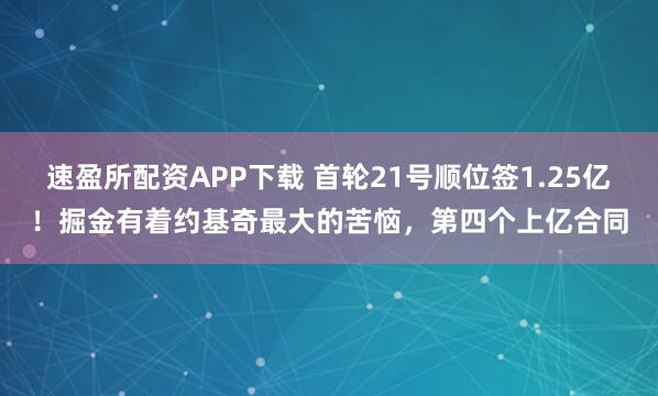 速盈所配资APP下载 首轮21号顺位签1.25亿！掘金有着约基奇最大的苦恼，第四个上亿合同