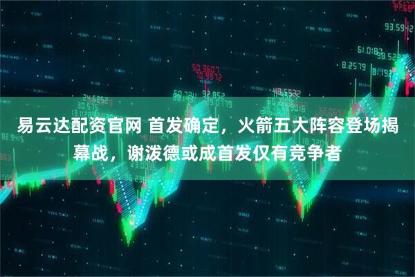 易云达配资官网 首发确定，火箭五大阵容登场揭幕战，谢泼德或成首发仅有竞争者