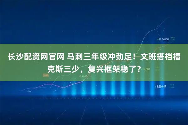 长沙配资网官网 马刺三年级冲劲足！文班搭档福克斯三少，复兴框架稳了？