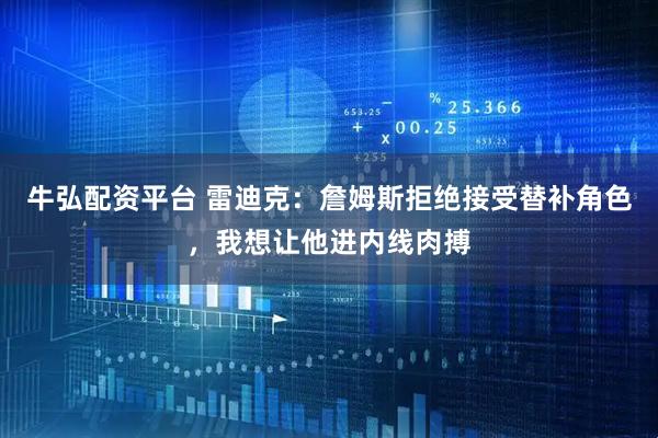 牛弘配资平台 雷迪克：詹姆斯拒绝接受替补角色，我想让他进内线肉搏