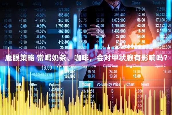 鹰眼策略 常喝奶茶、咖啡，会对甲状腺有影响吗？