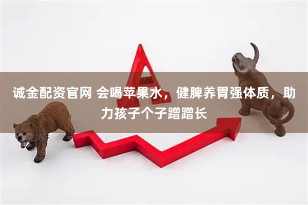 诚金配资官网 会喝苹果水，健脾养胃强体质，助力孩子个子蹭蹭长
