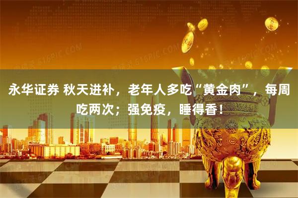 永华证券 秋天进补，老年人多吃“黄金肉”，每周吃两次；强免疫，睡得香！