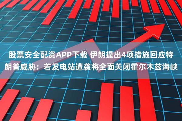股票安全配资APP下载 伊朗提出4项措施回应特朗普威胁：若发电站遭袭将全面关闭霍尔木兹海峡