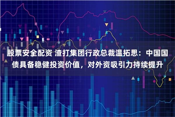 股票安全配资 渣打集团行政总裁温拓思：中国国债具备稳健投资价值，对外资吸引力持续提升