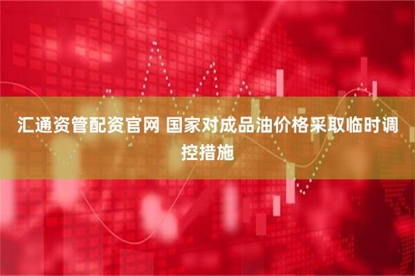 汇通资管配资官网 国家对成品油价格采取临时调控措施
