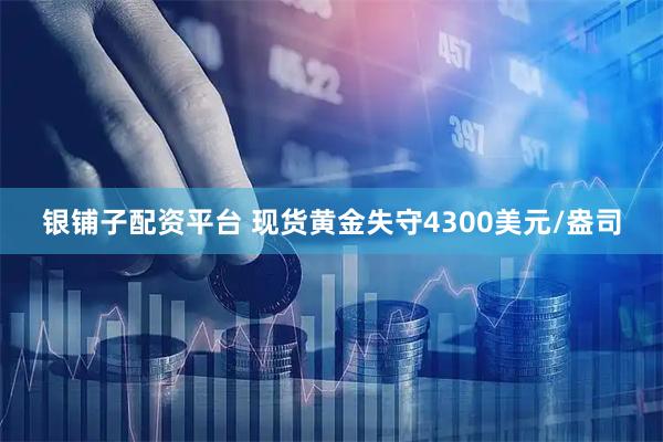 银铺子配资平台 现货黄金失守4300美元/盎司