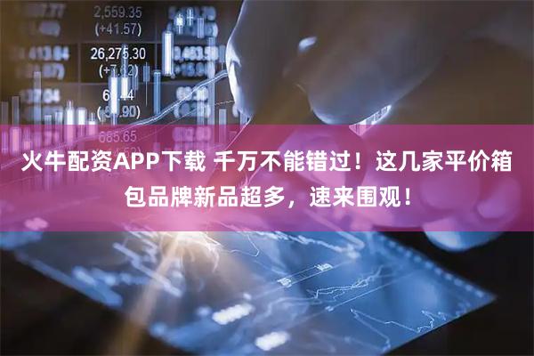 火牛配资APP下载 千万不能错过！这几家平价箱包品牌新品超多，速来围观！