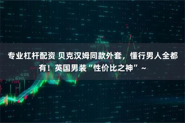 专业杠杆配资 贝克汉姆同款外套，懂行男人全都有！英国男装“性价比之神”～