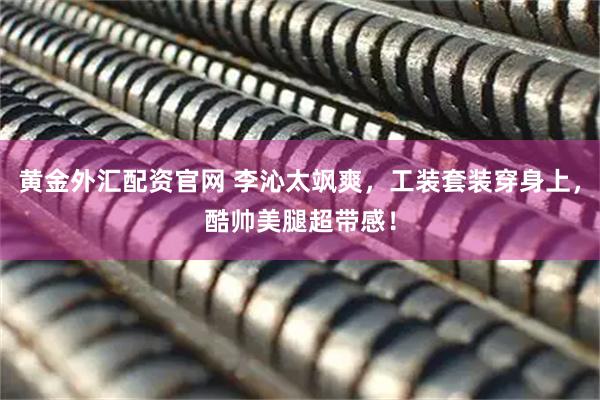 黄金外汇配资官网 李沁太飒爽，工装套装穿身上，酷帅美腿超带感！