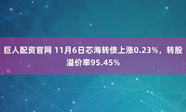 巨人配资官网 11月6日芯海转债上涨0.23%，转股溢价率95.45%
