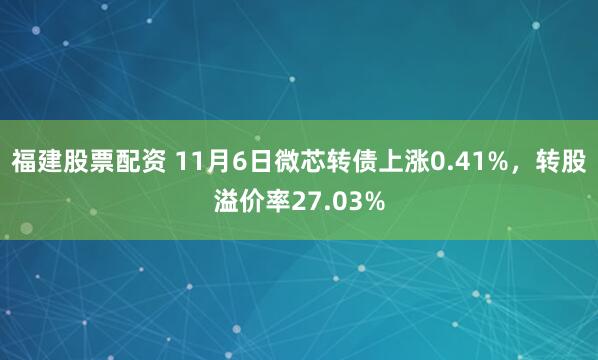 福建股票配资 11月6日微芯转债上涨0.41%，转股溢价率27.03%