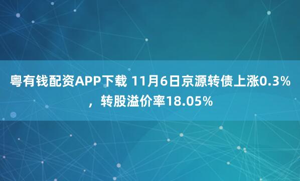 粤有钱配资APP下载 11月6日京源转债上涨0.3%，转股溢价率18.05%