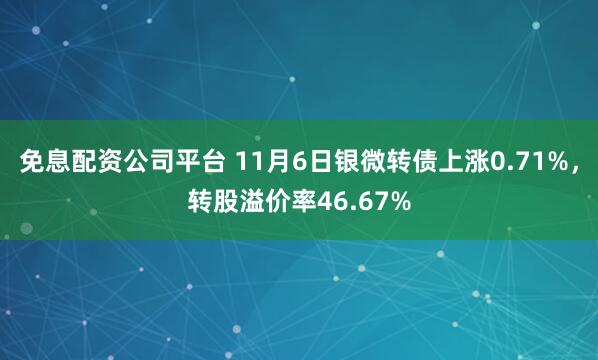 免息配资公司平台 11月6日银微转债上涨0.71%，转股溢价率46.67%