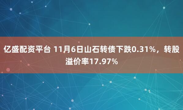亿盛配资平台 11月6日山石转债下跌0.31%，转股溢价率17.97%