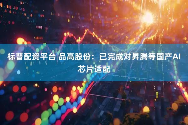 标普配资平台 品高股份：已完成对昇腾等国产AI芯片适配