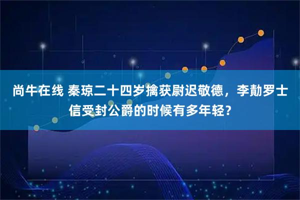 尚牛在线 秦琼二十四岁擒获尉迟敬德，李勣罗士信受封公爵的时候有多年轻？