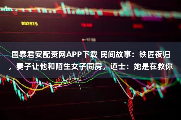 国泰君安配资网APP下载 民间故事：铁匠夜归，妻子让他和陌生女子同房，道士：她是在救你