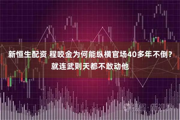 新恒生配资 程咬金为何能纵横官场40多年不倒？就连武则天都不敢动他