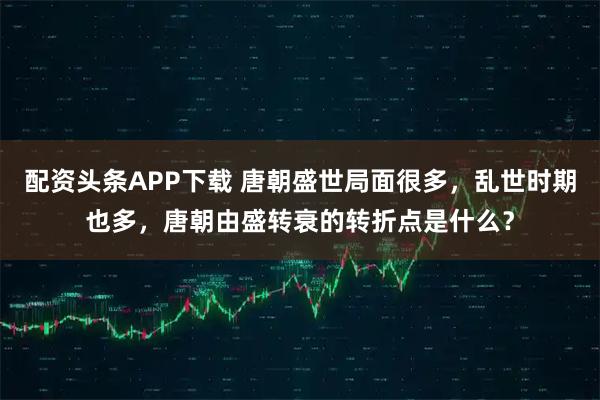 配资头条APP下载 唐朝盛世局面很多，乱世时期也多，唐朝由盛转衰的转折点是什么？