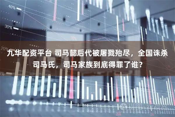 九华配资平台 司马懿后代被屠戮殆尽，全国诛杀司马氏，司马家族到底得罪了谁？