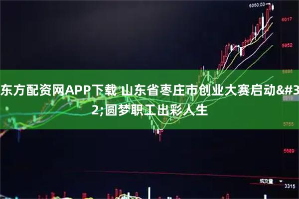 东方配资网APP下载 山东省枣庄市创业大赛启动 圆梦职工出彩人生