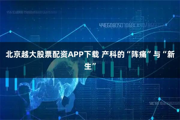 北京越大股票配资APP下载 产科的“阵痛”与“新生”
