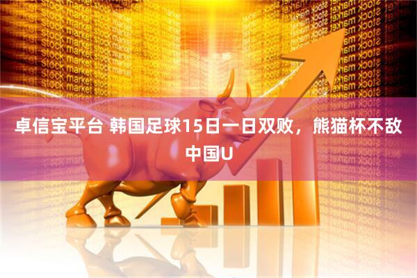 卓信宝平台 韩国足球15日一日双败，熊猫杯不敌中国U