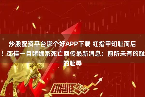 炒股配资平台哪个好APP下载 红指甲知耻而后勇！邵佳一目睹嫡系死亡回传最新消息：前所未有的耻辱