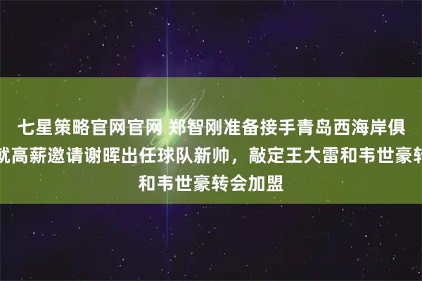 七星策略官网官网 郑智刚准备接手青岛西海岸俱乐部，就高薪邀请谢晖出任球队新帅，敲定王大雷和韦世豪转会加盟