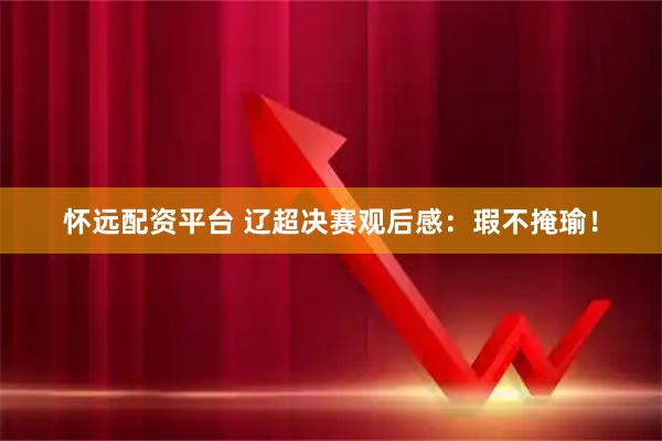 怀远配资平台 辽超决赛观后感：瑕不掩瑜！