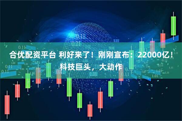 合优配资平台 利好来了！刚刚宣布：22000亿！科技巨头，大动作