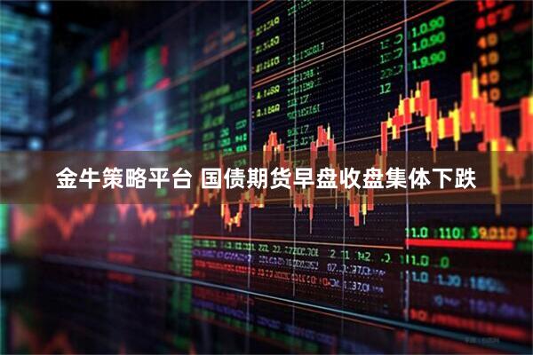 金牛策略平台 国债期货早盘收盘集体下跌