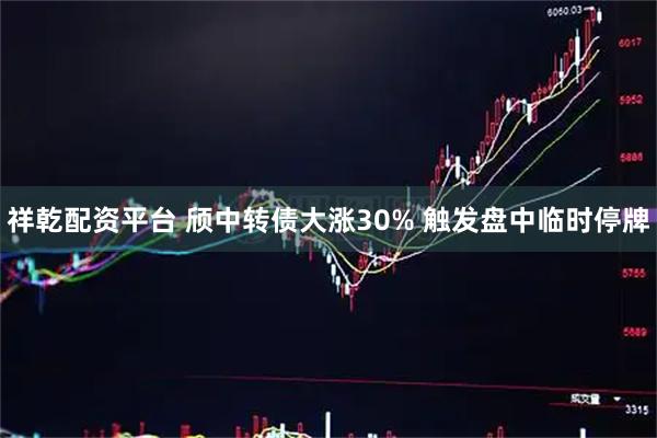 祥乾配资平台 颀中转债大涨30% 触发盘中临时停牌
