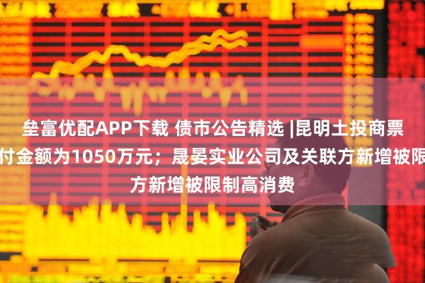 垒富优配APP下载 债市公告精选 |昆明土投商票逾期未兑付金额为1050万元；晟晏实业公司及关联方新增被限制高消费